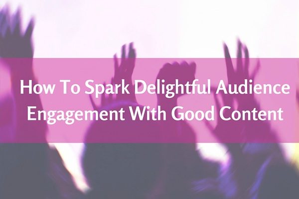 How To Spark Delightful Audience Engagement With Good Content